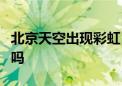 北京天空出现彩虹！稍纵即逝的美丽你看到了吗