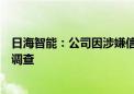 日海智能：公司因涉嫌信息披露违法违规被中国证监会立案调查