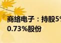 商络电子：持股5%以上股东谢丽拟减持不超0.73%股份