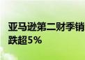 亚马逊第二财季销售净额1,479.8亿美元 盘后跌超5%