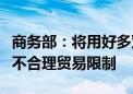 商务部：将用好多双边机制帮助企业积极应对不合理贸易限制