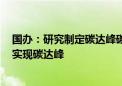 国办：研究制定碳达峰碳中和有关行动方案 确保2030年前实现碳达峰