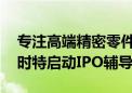 专注高端精密零件、高端数控机床等 江西佳时特启动IPO辅导