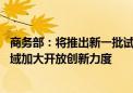 商务部：将推出新一批试点举措 在增值电信、商业航天等领域加大开放创新力度