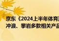 京东《2024上半年体育消费报告》：小众运动大众化加速 冲浪、攀岩多款相关产品销售增长翻倍