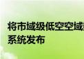 将市域级低空空域数字化！全国首个低空操作系统发布