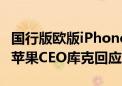 国行版欧版iPhone无缘Apple Intelligence 苹果CEO库克回应