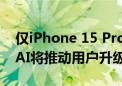 仅iPhone 15 Pro系列手机能用 库克：苹果AI将推动用户升级！