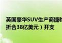 英国豪华SUV生产商捷豹路虎（JLR）计划追加30亿英镑（折合38亿美元）开支