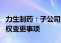 力生制药：子公司的参股公司筹划天士力控制权变更事项