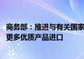 商务部：推进与有关国家和地区自贸协定谈判进程 支持扩大更多优质产品进口