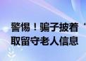 警惕！骗子披着“志愿者马甲”进村 专门套取留守老人信息