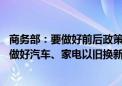 商务部：要做好前后政策衔接 会同相关部门尽快印发进一步做好汽车、家电以旧换新工作通知