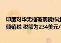 印度对华无框玻璃镜作出反倾销终裁：建议征收为期5年反倾销税 税额为234美元/吨