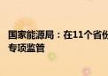 国家能源局：在11个省份开展分布式光伏备案接网推进情况专项监管