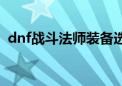 dnf战斗法师装备选择（dnf战斗法师装备）