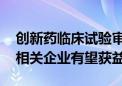 创新药临床试验审评审批新规首批试点揭晓 相关企业有望获益