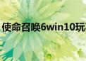 使命召唤6win10玩不了（使命召唤6玩不了）