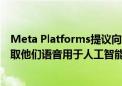 Meta Platforms提议向好莱坞明星们提供数百万美元 以获取他们语音用于人工智能（AI）项目的授权许可