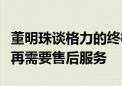 董明珠谈格力的终极目标：买格力任何产品不再需要售后服务