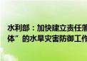 水利部：加快建立责任落实、决策支持、调度指挥“三位一体”的水旱灾害防御工作体系