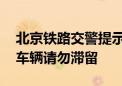 北京铁路交警提示：周末出行客流集中 送站车辆请勿滞留