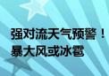 强对流天气预警！十省份局地将有8至10级雷暴大风或冰雹