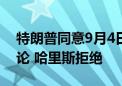 特朗普同意9月4日在福克斯新闻与哈里斯辩论 哈里斯拒绝