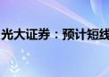 光大证券：预计短线市场将继续维持底部震荡