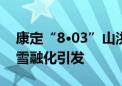 康定“8·03”山洪泥石流因持续降雨叠加冰雪融化引发