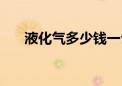 液化气多少钱一公斤最新价格（液化）