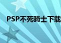 PSP不死骑士下载手机版（psp不死骑士）