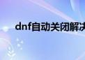 dnf自动关闭解决办法（dnf自动关闭）