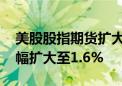 美股股指期货扩大跌幅 纳斯达克指数期货跌幅扩大至1.6%