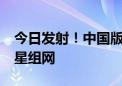 今日发射！中国版星链来了：将发1.4万颗卫星组网