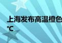 上海发布高温橙色预警 今天最高气温将超37℃