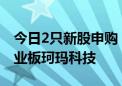 今日2只新股申购：上交所主板巍华新材、创业板珂玛科技