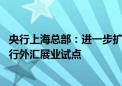 央行上海总部：进一步扩大人民币跨境使用 积极稳慎推进银行外汇展业试点