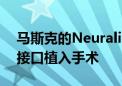 马斯克的Neuralink今年有望完成10例脑机接口植入手术