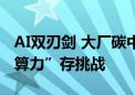 AI双刃剑 大厂碳中和路遇“电老虎” “绿色算力”存挑战