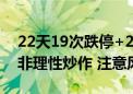 22天19次跌停+23天22次涨停！公司发声：非理性炒作 注意风险！