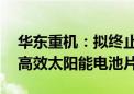 华东重机：拟终止投建亳州年产10GW N型高效太阳能电池片项目