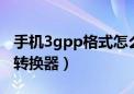 手机3gpp格式怎么转换mp4（手机3gp格式转换器）