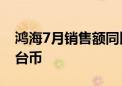 鸿海7月销售额同比增长22% 达5723.5亿元台币