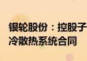 银轮股份：控股子公司签订108套算力中心液冷散热系统合同