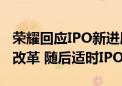 荣耀回应IPO新进展！计划四季度启动股份制改革 随后适时IPO