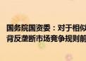 国务院国资委：对于相似度高、采购量大的产品品类 在不违背反垄断市场竞争规则前提下支持中央企业开展联合采购