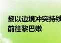 黎以边境冲突持续升级 外交部提醒近期谨慎前往黎巴嫩