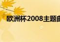 欧洲杯2008主题曲（08年欧洲杯主题曲）