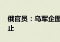 俄官员：乌军企图进入库尔斯克州 遭俄方阻止